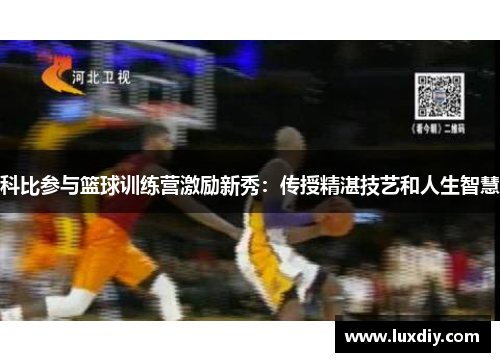 科比参与篮球训练营激励新秀：传授精湛技艺和人生智慧